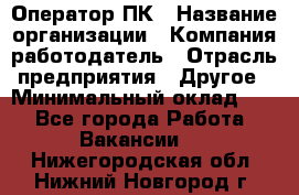 Оператор ПК › Название организации ­ Компания-работодатель › Отрасль предприятия ­ Другое › Минимальный оклад ­ 1 - Все города Работа » Вакансии   . Нижегородская обл.,Нижний Новгород г.